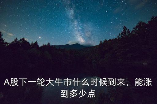 A股下一輪大牛市什么時(shí)候到來，能漲到多少點(diǎn)