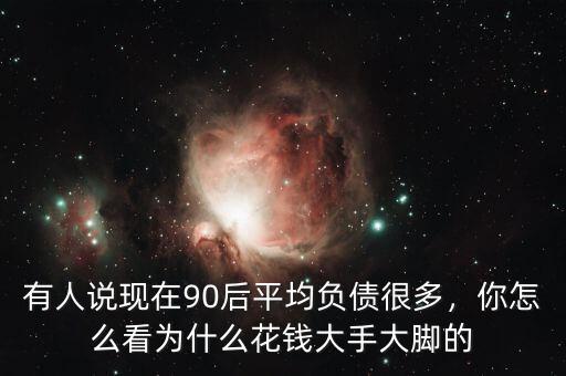有人說現(xiàn)在90后平均負(fù)債很多，你怎么看為什么花錢大手大腳的