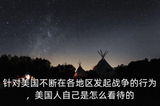 針對美國不斷在各地區(qū)發(fā)起戰(zhàn)爭的行為，美國人自己是怎么看待的