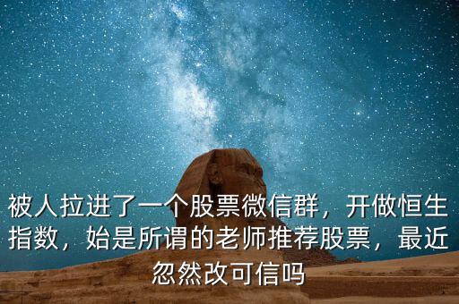 被人拉進(jìn)了一個(gè)股票微信群，開(kāi)做恒生指數(shù)，始是所謂的老師推薦股票，最近忽然改可信嗎