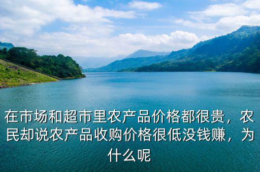 在市場和超市里農(nóng)產(chǎn)品價格都很貴，農(nóng)民卻說農(nóng)產(chǎn)品收購價格很低沒錢賺，為什么呢