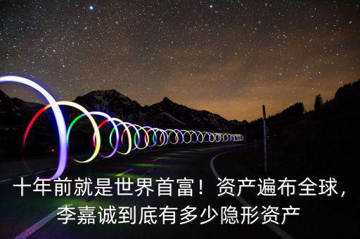 十年前就是世界首富！資產(chǎn)遍布全球，李嘉誠到底有多少隱形資產(chǎn)