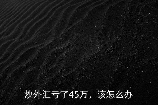 炒外匯虧了45萬，該怎么辦