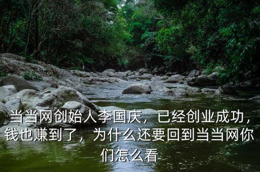 當(dāng)當(dāng)網(wǎng)創(chuàng)始人李國慶，已經(jīng)創(chuàng)業(yè)成功，錢也賺到了，為什么還要回到當(dāng)當(dāng)網(wǎng)你們怎么看
