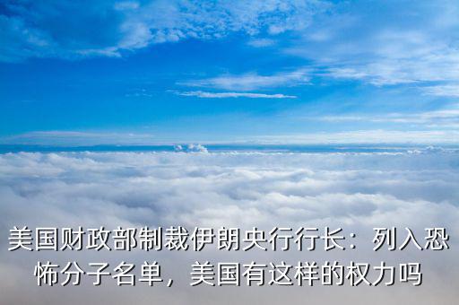 美國財(cái)政部制裁伊朗央行行長：列入恐怖分子名單，美國有這樣的權(quán)力嗎