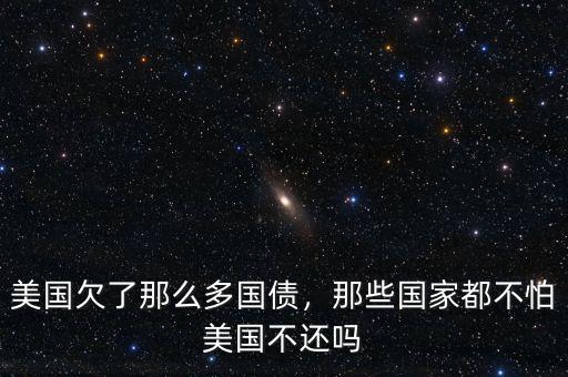美國欠了那么多國債，那些國家都不怕美國不還嗎