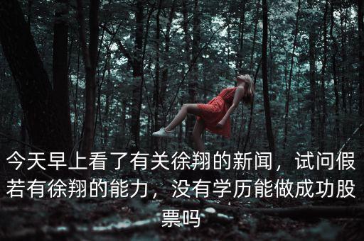 今天早上看了有關(guān)徐翔的新聞，試問假若有徐翔的能力，沒有學(xué)歷能做成功股票嗎