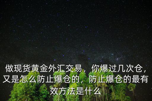 做現(xiàn)貨黃金外匯交易，你爆過幾次倉，又是怎么防止爆倉的，防止爆倉的最有效方法是什么