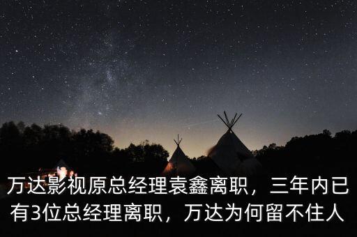萬達影視原總經(jīng)理袁鑫離職，三年內(nèi)已有3位總經(jīng)理離職，萬達為何留不住人
