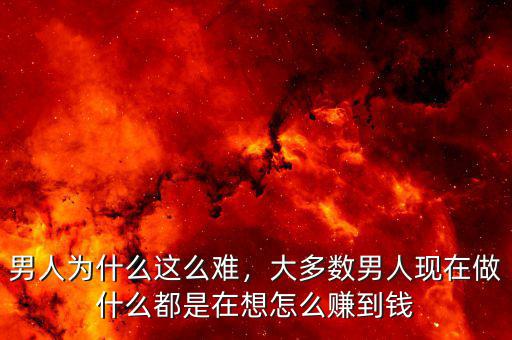 男人為什么這么難，大多數(shù)男人現(xiàn)在做什么都是在想怎么賺到錢(qián)