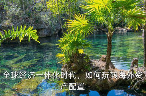 全球經(jīng)濟(jì)一體化時(shí)代，如何玩轉(zhuǎn)海外資產(chǎn)配置