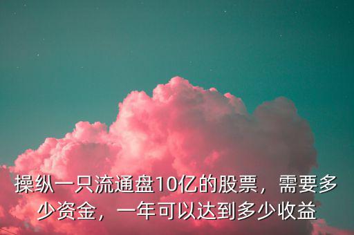 操縱一只流通盤10億的股票，需要多少資金，一年可以達到多少收益