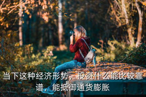 當下這種經(jīng)濟形勢，投資什么能比較靠譜，能抵御通貨膨脹