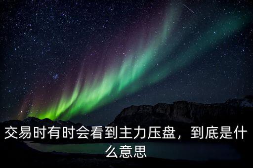 交易時有時會看到主力壓盤，到底是什么意思