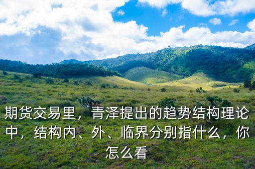 期貨交易里，青澤提出的趨勢結(jié)構(gòu)理論中，結(jié)構(gòu)內(nèi)、外、臨界分別指什么，你怎么看
