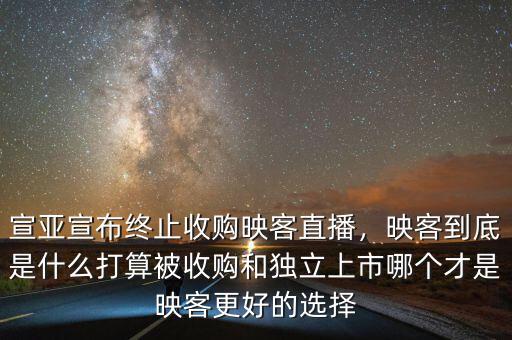 宣亞宣布終止收購映客直播，映客到底是什么打算被收購和獨(dú)立上市哪個(gè)才是映客更好的選擇