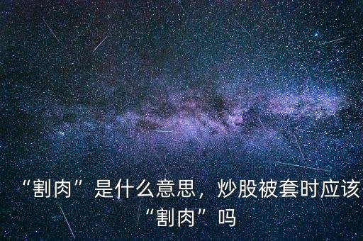 “割肉”是什么意思，炒股被套時(shí)應(yīng)該“割肉”嗎