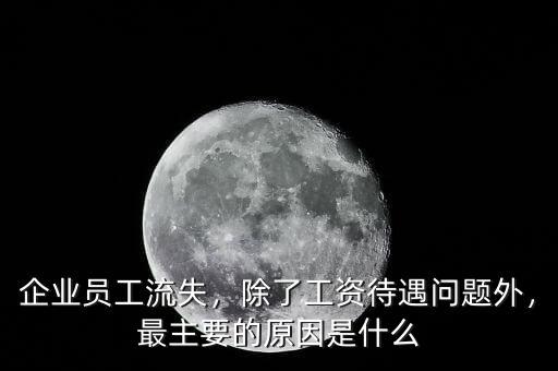 企業(yè)員工流失，除了工資待遇問題外，最主要的原因是什么