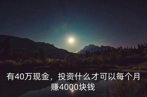 有40萬現(xiàn)金，投資什么才可以每個月賺4000塊錢