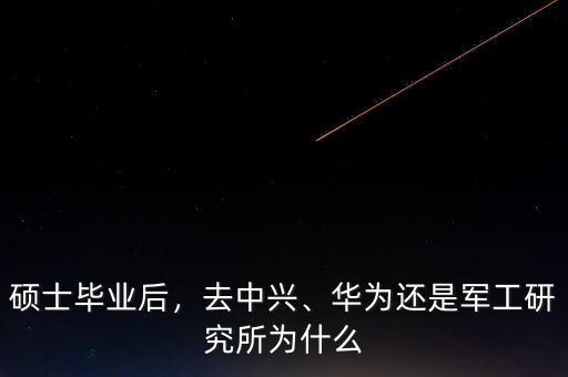 碩士畢業(yè)后，去中興、華為還是軍工研究所為什么
