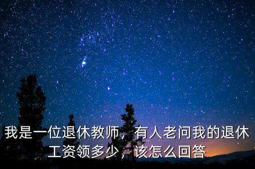 我是一位退休教師，有人老問我的退休工資領(lǐng)多少，該怎么回答