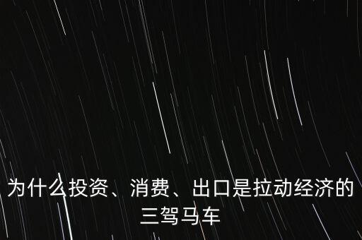 為什么投資、消費(fèi)、出口是拉動(dòng)經(jīng)濟(jì)的三駕馬車