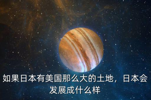 如果日本有美國那么大的土地，日本會(huì)發(fā)展成什么樣