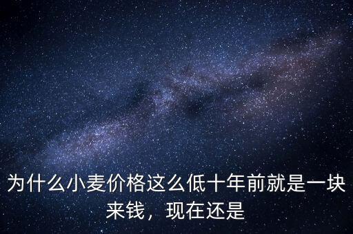 為什么小麥價格這么低十年前就是一塊來錢，現(xiàn)在還是