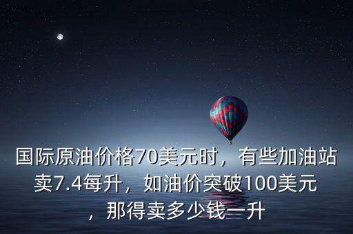 國際原油價格70美元時，有些加油站賣7.4每升，如油價突破100美元，那得賣多少錢一升