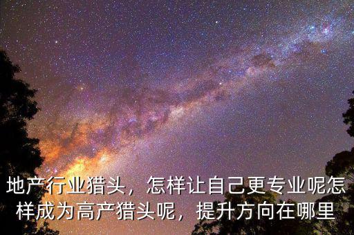 地產(chǎn)行業(yè)獵頭，怎樣讓自己更專業(yè)呢怎樣成為高產(chǎn)獵頭呢，提升方向在哪里