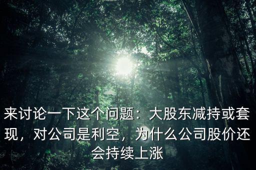 來討論一下這個問題：大股東減持或套現(xiàn)，對公司是利空，為什么公司股價還會持續(xù)上漲