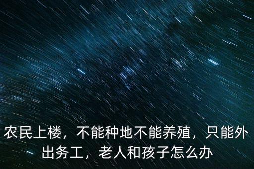 農(nóng)民上樓，不能種地不能養(yǎng)殖，只能外出務工，老人和孩子怎么辦