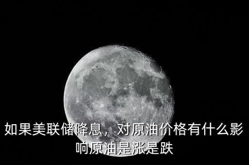 如果美聯(lián)儲(chǔ)降息，對(duì)原油價(jià)格有什么影響原油是漲是跌