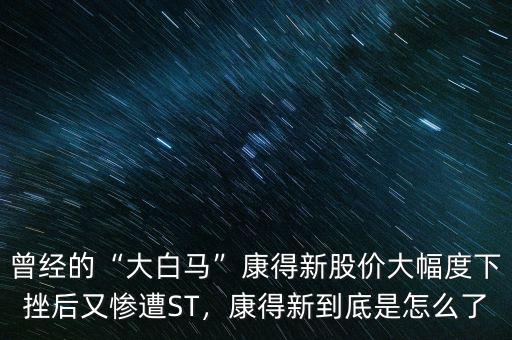 曾經(jīng)的“大白馬”康得新股價大幅度下挫后又慘遭ST，康得新到底是怎么了