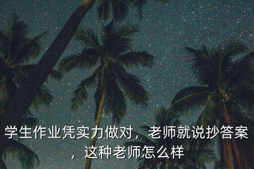 學(xué)生作業(yè)憑實(shí)力做對(duì)，老師就說抄答案，這種老師怎么樣