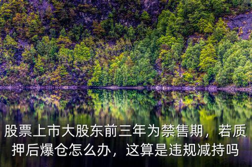 股票上市大股東前三年為禁售期，若質(zhì)押后爆倉怎么辦，這算是違規(guī)減持嗎