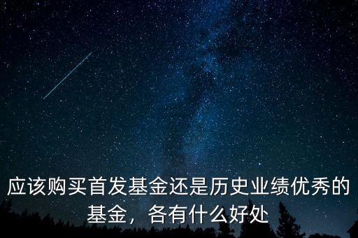 應(yīng)該購買首發(fā)基金還是歷史業(yè)績優(yōu)秀的基金，各有什么好處