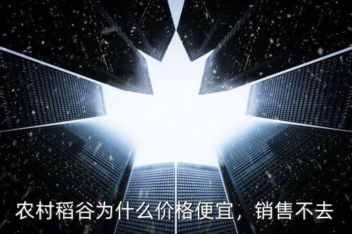 農(nóng)村稻谷為什么價格便宜，銷售不去