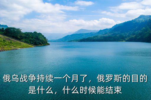 俄烏戰(zhàn)爭持續(xù)一個(gè)月了，俄羅斯的目的是什么，什么時(shí)候能結(jié)束