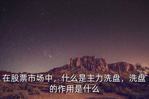 在股票市場中，什么是主力洗盤，洗盤的作用是什么