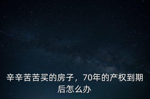 辛辛苦苦買的房子，70年的產(chǎn)權(quán)到期后怎么辦