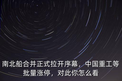 南北船合并正式拉開序幕，中國重工等批量漲停，對此你怎么看