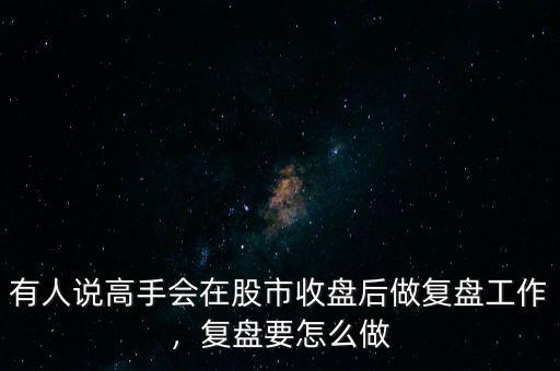 有人說高手會在股市收盤后做復(fù)盤工作，復(fù)盤要怎么做