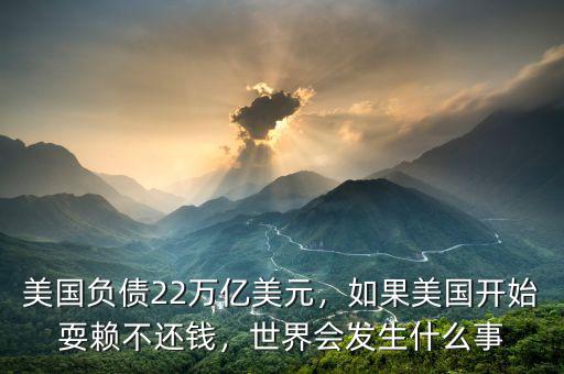 美國負債22萬億美元，如果美國開始耍賴不還錢，世界會發(fā)生什么事