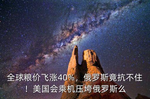 全球糧價飛漲40%，俄羅斯竟抗不住！美國會乘機壓垮俄羅斯么