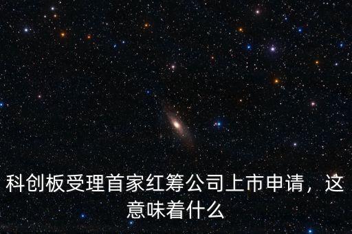 科創(chuàng)板受理首家紅籌公司上市申請，這意味著什么
