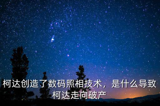 柯達(dá)創(chuàng)造了數(shù)碼照相技術(shù)，是什么導(dǎo)致柯達(dá)走向破產(chǎn)