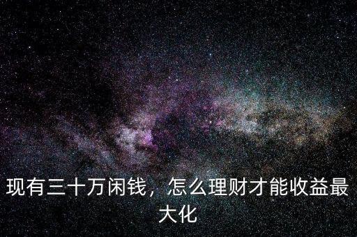 現(xiàn)有三十萬(wàn)閑錢，怎么理財(cái)才能收益最大化