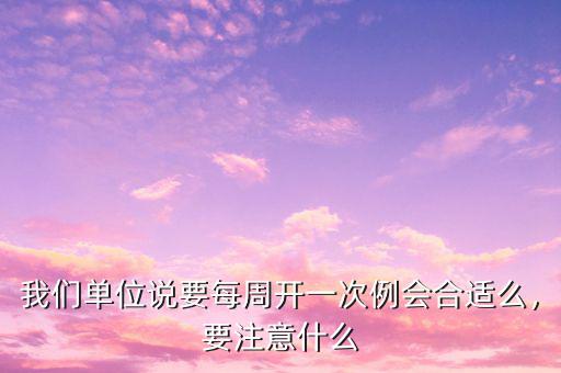 我們單位說要每周開一次例會(huì)合適么，要注意什么