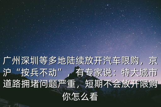 廣州深圳等多地陸續(xù)放開(kāi)汽車限購(gòu)，京滬“按兵不動(dòng)”，有專家說(shuō)：特大城市道路擁堵問(wèn)題嚴(yán)重，短期不會(huì)放開(kāi)限購(gòu)你怎么看